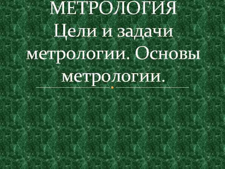 МЕТРОЛОГИЯ Цели и задачи метрологии. Основы метрологии. 