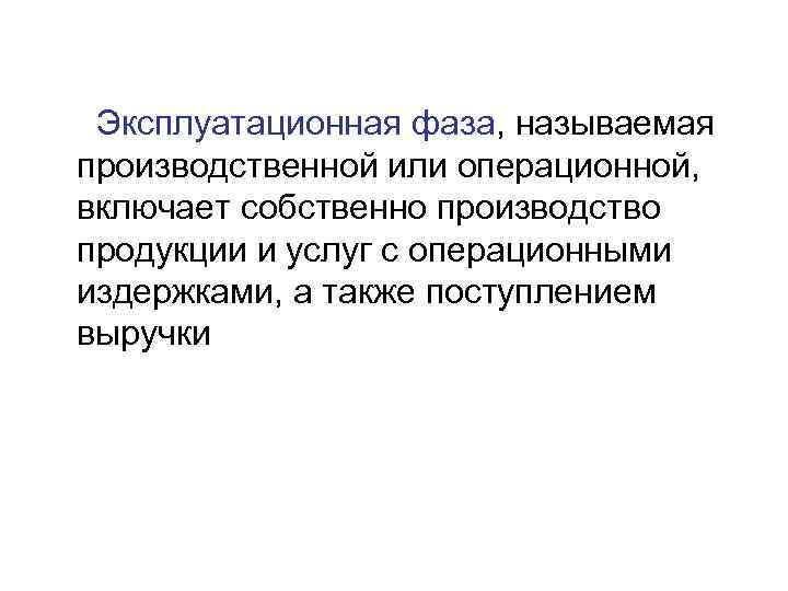 Эксплуатационная фаза, называемая производственной или операционной, включает собственно производство продукции и услуг с операционными