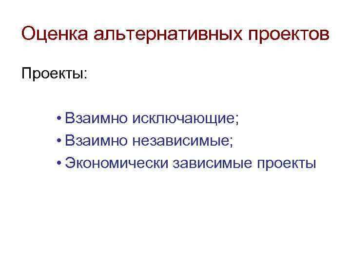 Оценка альтернативных проектов Проекты: • Взаимно исключающие; • Взаимно независимые; • Экономически зависимые проекты