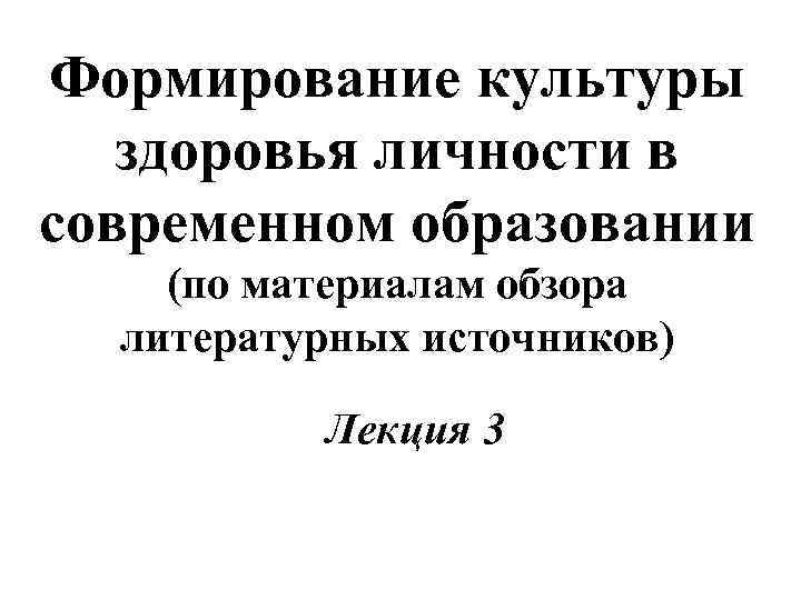 Формирование культуры здоровья личности в современном образовании (по материалам обзора литературных источников) Лекция 3