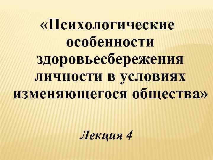  «Психологические особенности здоровьесбережения личности в условиях изменяющегося общества» Лекция 4 
