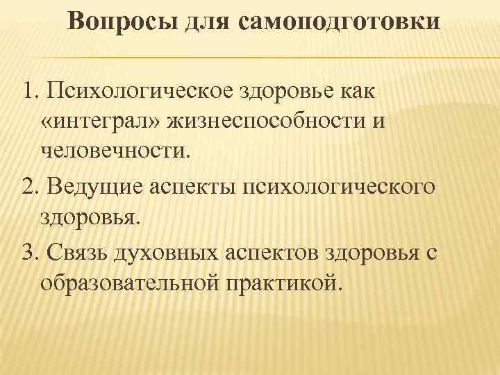 Вопросы для самоподготовки 1. Психологическое здоровье как «интеграл» жизнеспособности и человечности. 2. Ведущие аспекты