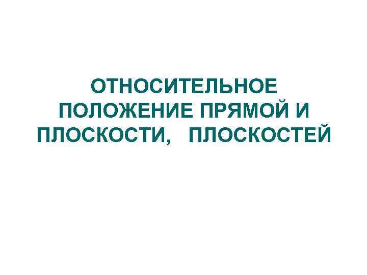 ОТНОСИТЕЛЬНОЕ ПОЛОЖЕНИЕ ПРЯМОЙ И ПЛОСКОСТИ, ПЛОСКОСТЕЙ 