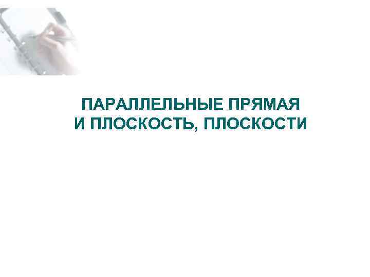 ПАРАЛЛЕЛЬНЫЕ ПРЯМАЯ И ПЛОСКОСТЬ, ПЛОСКОСТИ 