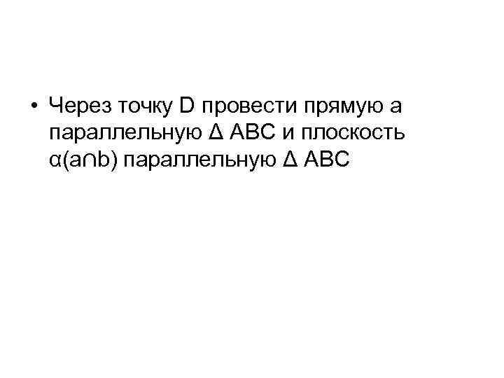 • Через точку D провести прямую a параллельную Δ АВС и плоскость α(a∩b)