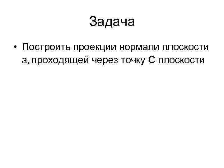 Задача • Построить проекции нормали плоскости a, проходящей через точку С плоскости 