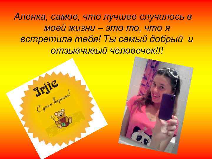 Аленка, самое, что лучшее случилось в моей жизни – это то, что я встретила