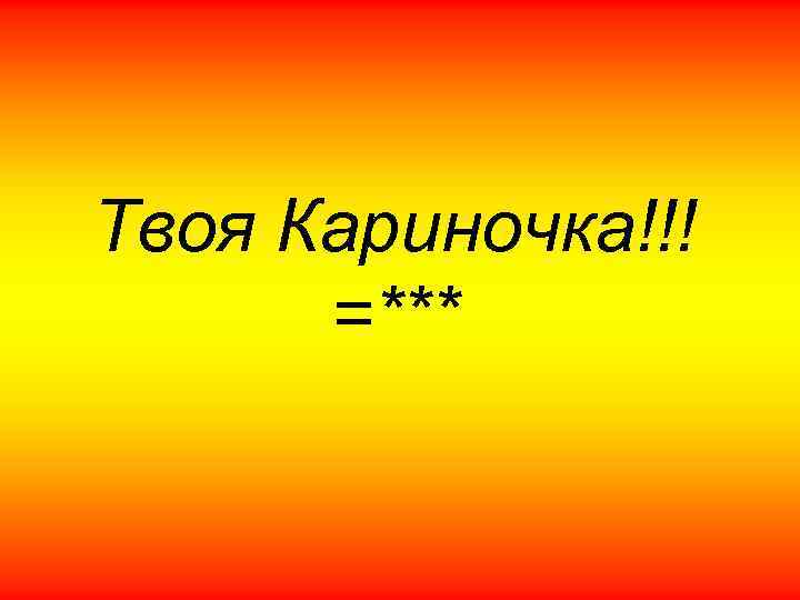 Твоя Кариночка!!! =*** 