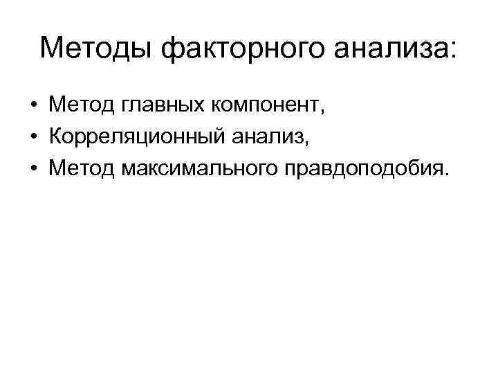 Методы факторного анализа: • Метод главных компонент, • Корреляционный анализ, • Метод максимального правдоподобия.