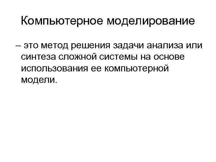 Компьютерное моделирование – это метод решения задачи анализа или синтеза сложной системы на основе