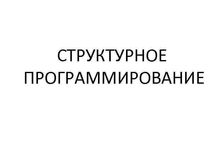 СТРУКТУРНОЕ ПРОГРАММИРОВАНИЕ 