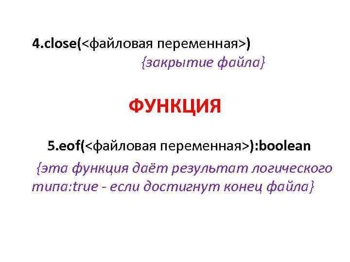 4. close(<файловая переменная>) {закрытие файлa} ФУНКЦИЯ 5. eof(<файловая переменная>): boolean {эта функция даёт результат
