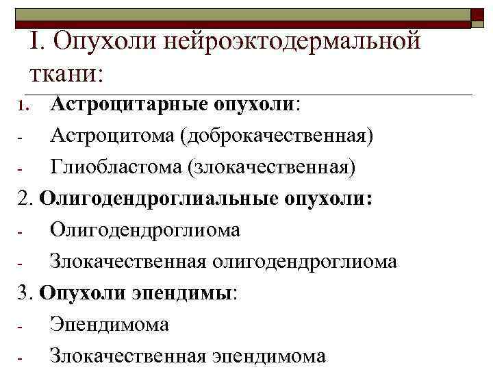 I. Опухоли нейроэктодермальной ткани: Астроцитарные опухоли: Астроцитома (доброкачественная) Глиобластома (злокачественная) 2. Олигодендроглиальные опухоли: Олигодендроглиома