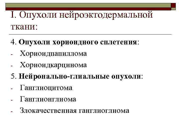 I. Опухоли нейроэктодермальной ткани: 4. Опухоли хориоидного сплетения: - Хориоидпапиллома - Хориоидкарцинома 5. Нейронально-глиальные