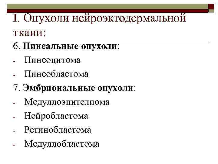 I. Опухоли нейроэктодермальной ткани: 6. Пинеальные опухоли: - Пинеоцитома - Пинеобластома 7. Эмбриональные опухоли: