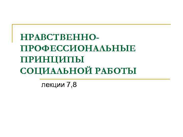 НРАВСТВЕННОПРОФЕССИОНАЛЬНЫЕ ПРИНЦИПЫ СОЦИАЛЬНОЙ РАБОТЫ лекции 7, 8 