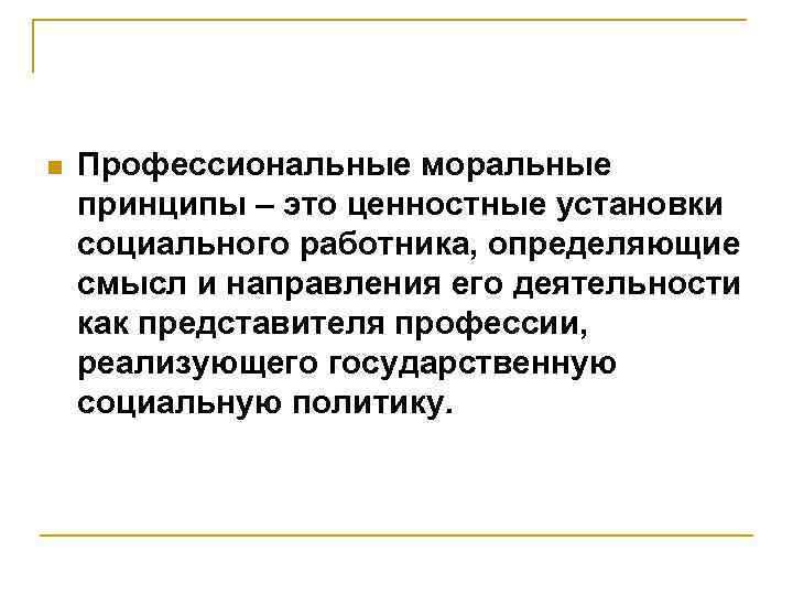 n Профессиональные моральные принципы – это ценностные установки социального работника, определяющие смысл и направления