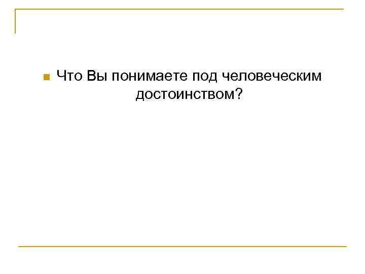 n Что Вы понимаете под человеческим достоинством? 