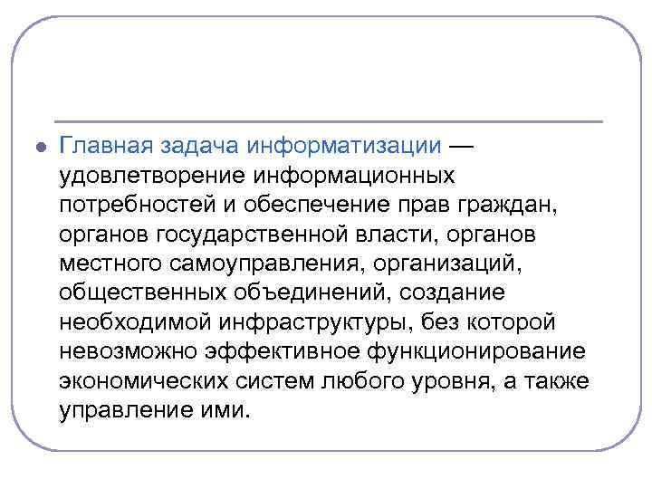 l Главная задача информатизации — удовлетворение информационных потребностей и обеспечение прав граждан, органов государственной
