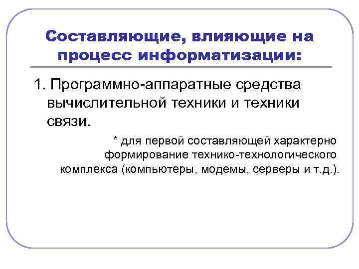 Составляющие, влияющие на процесс информатизации: 1. Программно аппаратные средства вычислительной техники и техники связи.