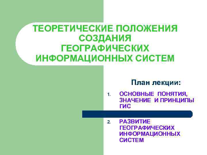 ТЕОРЕТИЧЕСКИЕ ПОЛОЖЕНИЯ СОЗДАНИЯ ГЕОГРАФИЧЕСКИХ ИНФОРМАЦИОННЫХ СИСТЕМ План лекции: 1. ОСНОВНЫЕ ПОНЯТИЯ, ЗНАЧЕНИЕ И ПРИНЦИПЫ
