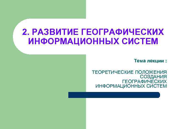 2. РАЗВИТИЕ ГЕОГРАФИЧЕСКИХ ИНФОРМАЦИОННЫХ СИСТЕМ Тема лекции : ТЕОРЕТИЧЕСКИЕ ПОЛОЖЕНИЯ СОЗДАНИЯ ГЕОГРАФИЧЕСКИХ ИНФОРМАЦИОННЫХ СИСТЕМ
