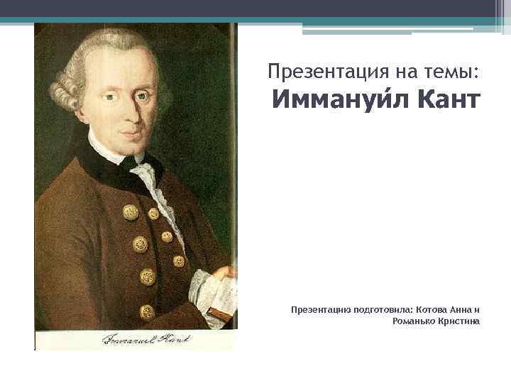 Презентация на темы: Иммануи л Кант Презентацию подготовила: Котова Анна и Романько Кристина 