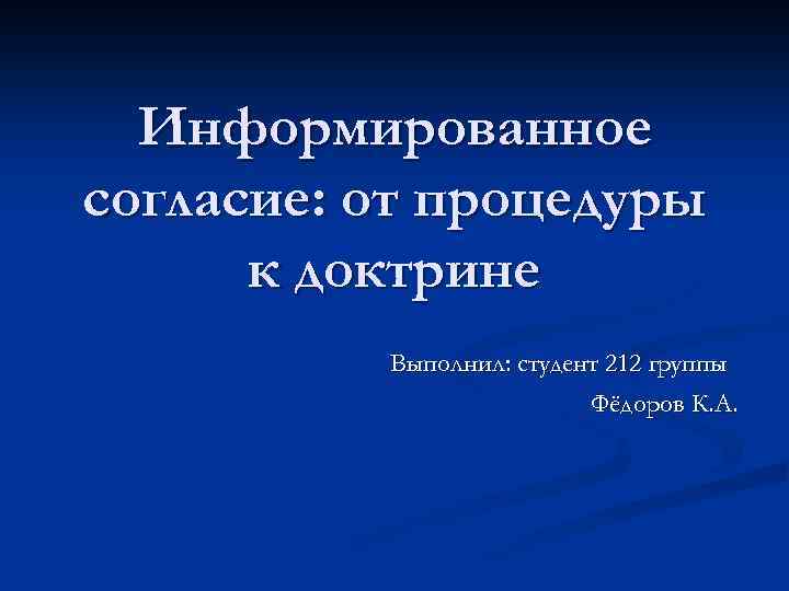 Информированное согласие: от процедуры к доктрине Выполнил: студент 212 группы Фёдоров К. А. 