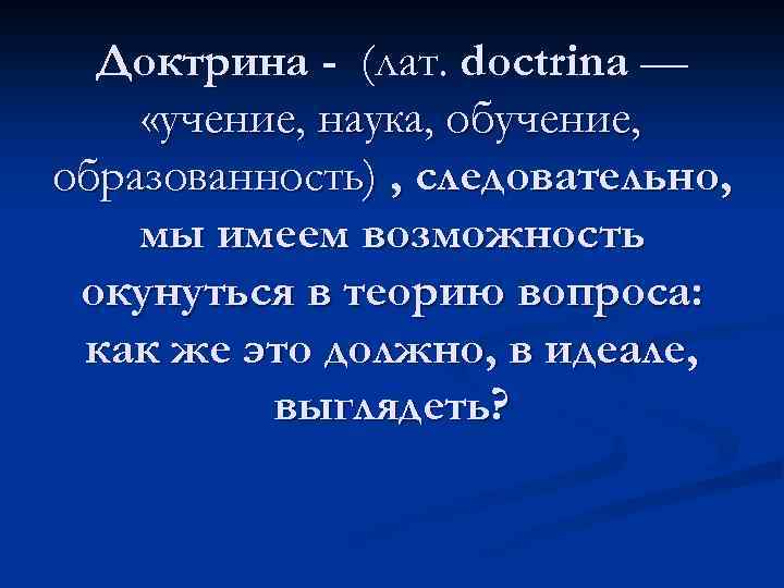 Доктрина - (лат. doctrina — «учение, наука, обучение, образованность) , следовательно, мы имеем возможность