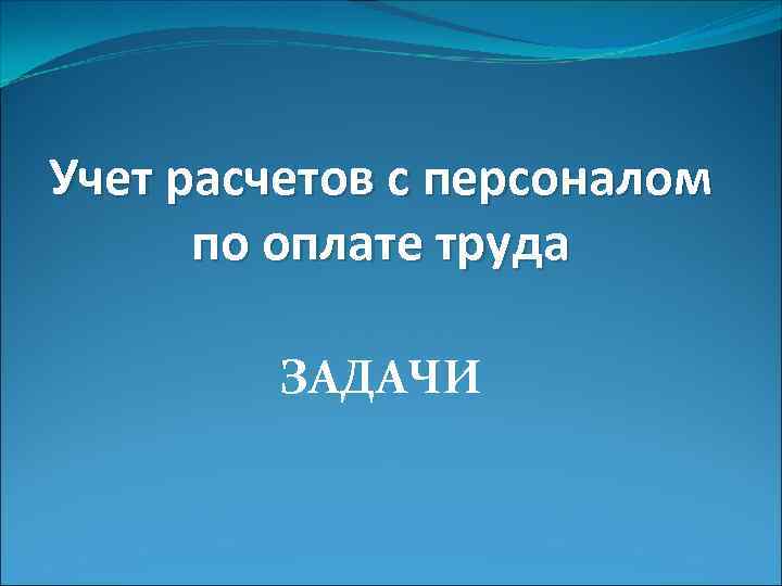 Учет расчетов с персоналом по оплате труда ЗАДАЧИ 