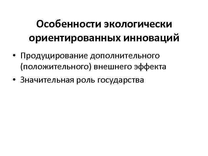 Особенности экологически ориентированных инноваций • Продуцирование дополнительного (положительного) внешнего эффекта • Значительная роль государства
