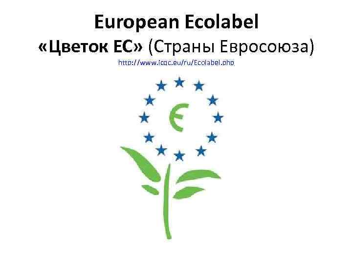 European Ecolabel «Цветок ЕС» (Страны Евросоюза) http: //www. icqc. eu/ru/Ecolabel. php 
