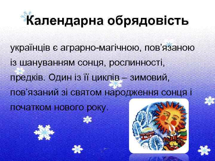 Календарна обрядовість українців є аграрно-магічною, пов’язаною із шануванням сонця, рослинності, предків. Один із її