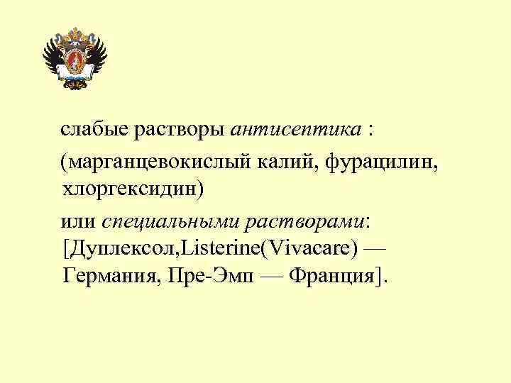 слабые растворы антисептика : (марганцевокислый калий, фурацилин, хлоргексидин) или специальными растворами: [Дуплексол, Listerine(Vivacare) —