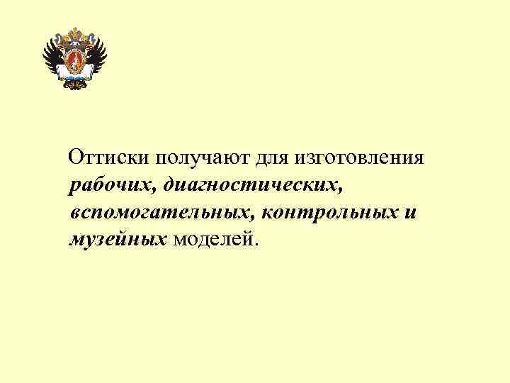 Оттиски получают для изготовления рабочих, диагностических, вспомогательных, контрольных и музейных моделей. 