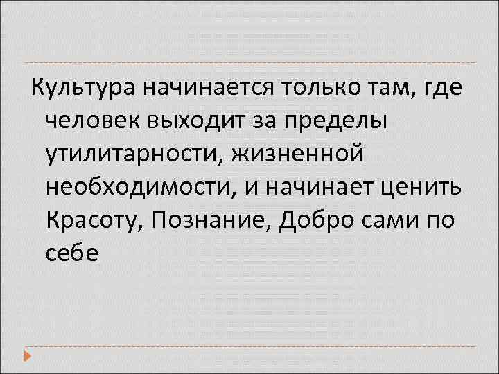 Культура начинается только там, где человек выходит за пределы утилитарности, жизненной необходимости, и начинает