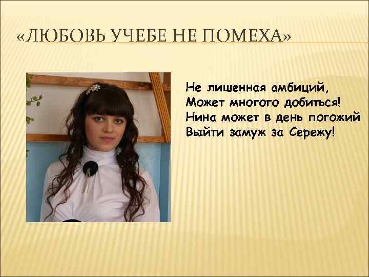  «ЛЮБОВЬ УЧЕБЕ НЕ ПОМЕХА» Не лишенная амбиций, Может многого добиться! Нина может в