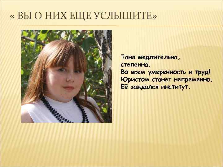  « ВЫ О НИХ ЕЩЕ УСЛЫШИТЕ» Таня медлительна, степенна, Во всем умеренность и