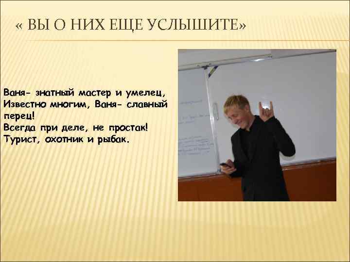  « ВЫ О НИХ ЕЩЕ УСЛЫШИТЕ» Ваня- знатный мастер и умелец, Известно многим,