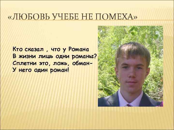  «ЛЮБОВЬ УЧЕБЕ НЕ ПОМЕХА» Кто сказал , что у Романа В жизни лишь