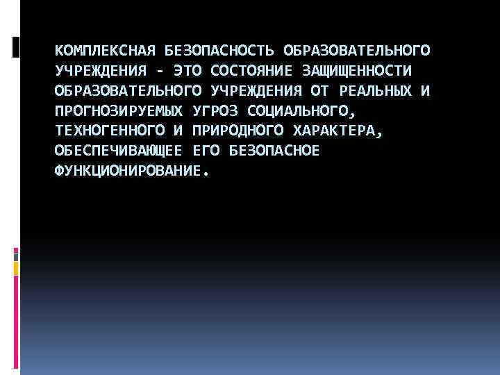 КОМПЛЕКСНАЯ БЕЗОПАСНОСТЬ ОБРАЗОВАТЕЛЬНОГО УЧРЕЖДЕНИЯ - ЭТО СОСТОЯНИЕ ЗАЩИЩЕННОСТИ ОБРАЗОВАТЕЛЬНОГО УЧРЕЖДЕНИЯ ОТ РЕАЛЬНЫХ И ПРОГНОЗИРУЕМЫХ