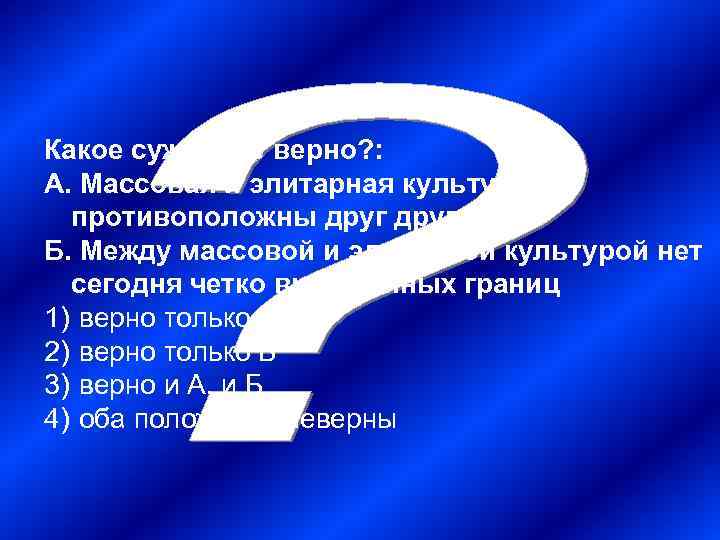 Какое суждение верно? : А. Массовая и элитарная культура противоположны другу Б. Между массовой