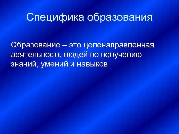 Специфика образования Образование – это целенаправленная деятельность людей по получению знаний, умений и навыков