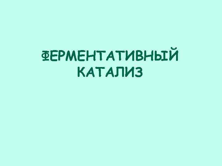 ФЕРМЕНТАТИВНЫЙ КАТАЛИЗ 