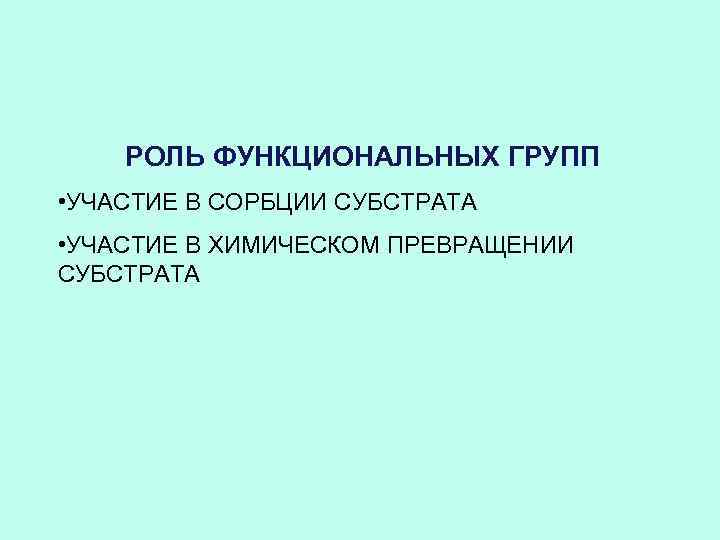 РОЛЬ ФУНКЦИОНАЛЬНЫХ ГРУПП • УЧАСТИЕ В СОРБЦИИ СУБСТРАТА • УЧАСТИЕ В ХИМИЧЕСКОМ ПРЕВРАЩЕНИИ СУБСТРАТА