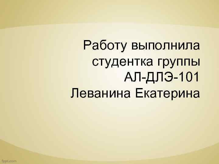 Работу выполнила студентка группы АЛ ДЛЭ 101 Леванина Екатерина 