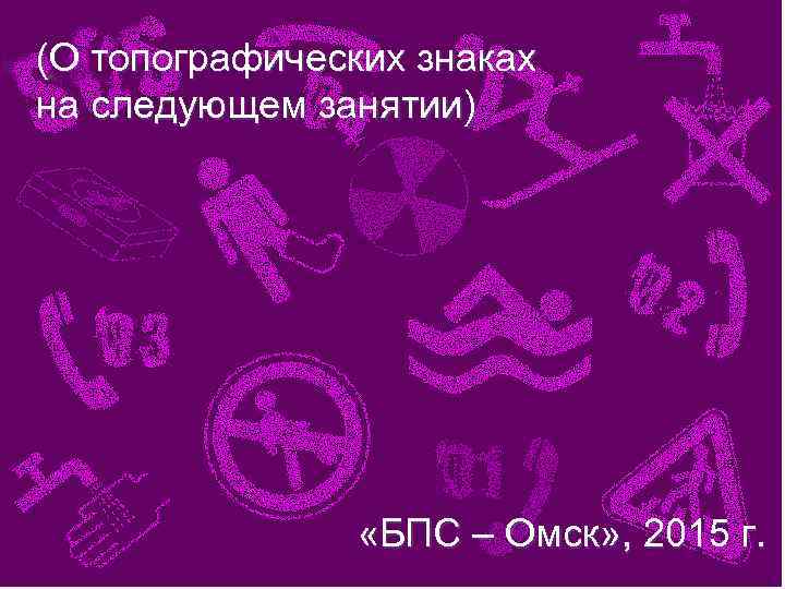 (О топографических знаках на следующем занятии) «БПС – Омск» , 2015 г. 