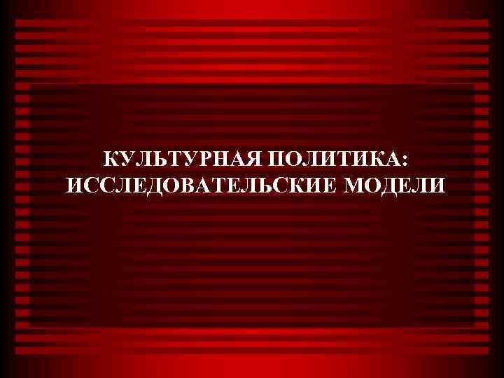КУЛЬТУРНАЯ ПОЛИТИКА: ИССЛЕДОВАТЕЛЬСКИЕ МОДЕЛИ 