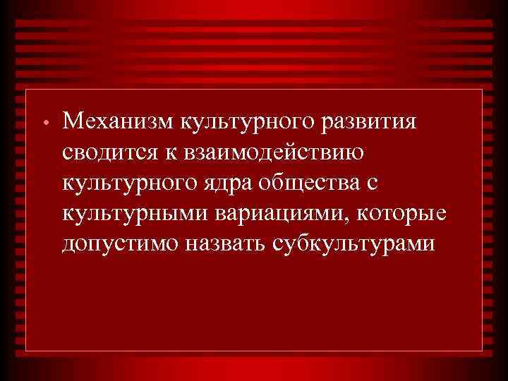  • Механизм культурного развития сводится к взаимодействию культурного ядра общества с культурными вариациями,
