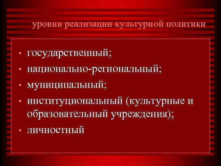 уровни реализации культурной политики • • • государственный; национально-региональный; муниципальный; институциональный (культурные и образовательный